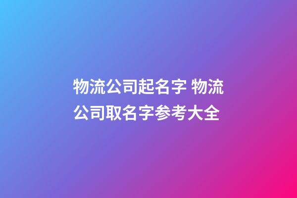 物流公司起名字 物流公司取名字参考大全-第1张-公司起名-玄机派